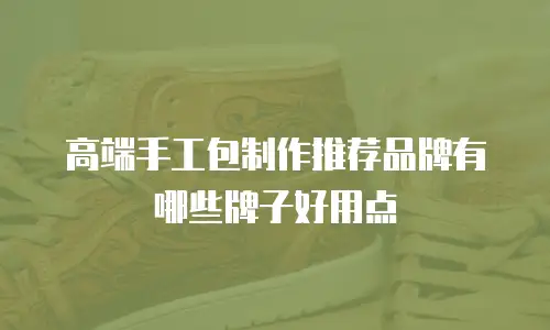 高端手工包制作推荐品牌有哪些牌子好用点