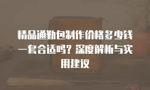 精品通勤包制作价格多少钱一套合适吗？深度解析与实用建议