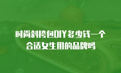时尚斜挎包DIY多少钱一个合适女生用的品牌吗