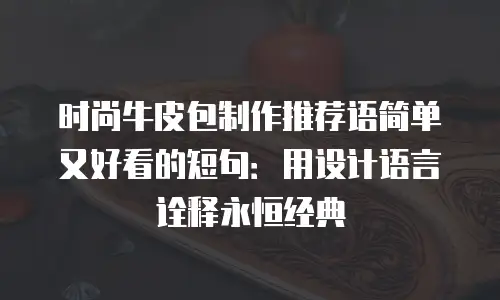时尚牛皮包制作推荐语简单又好看的短句：用设计语言诠释永恒经典