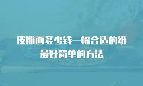 皮雕画多少钱一幅合适的纸最好简单的方法