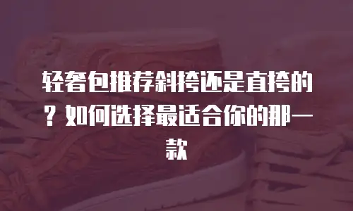 轻奢包推荐斜挎还是直挎的？如何选择最适合你的那一款