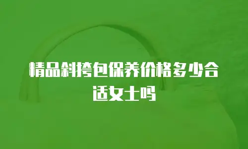 精品斜挎包保养价格多少合适女士吗