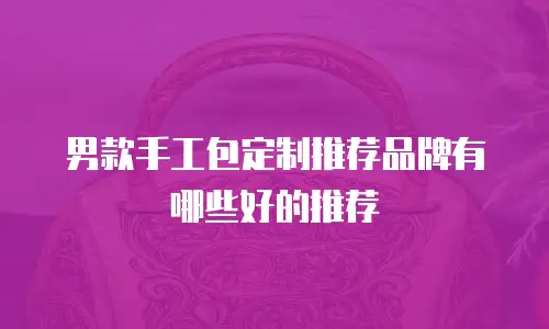 男款手工包定制推荐品牌有哪些好的推荐
