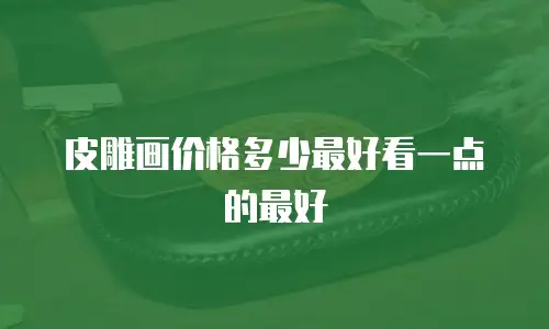 皮雕画价格多少最好看一点的最好