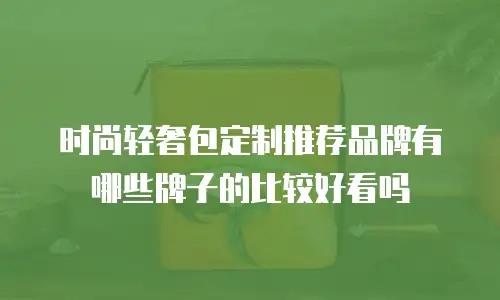 时尚轻奢包定制推荐品牌有哪些牌子的比较好看吗