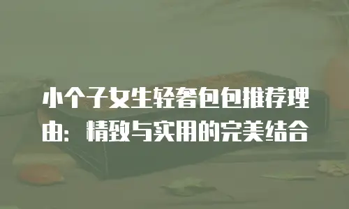 小个子女生轻奢包包推荐理由：精致与实用的完美结合