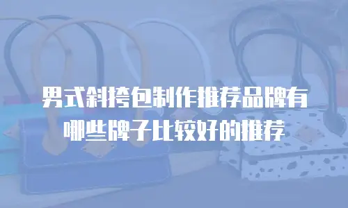 男式斜挎包制作推荐品牌有哪些牌子比较好的推荐