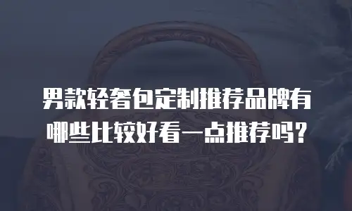 男款轻奢包定制推荐品牌有哪些比较好看一点推荐吗？