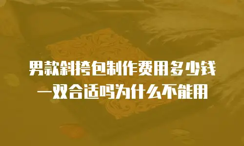 男款斜挎包制作费用多少钱一双合适吗为什么不能用