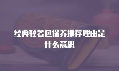 经典轻奢包保养推荐理由是什么意思