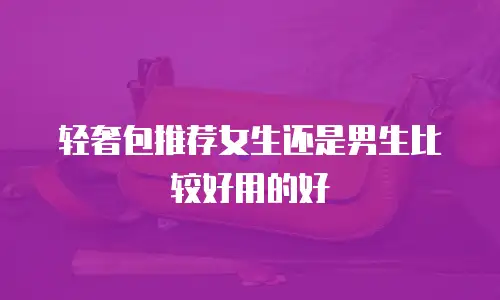 轻奢包推荐女生还是男生比较好用的好