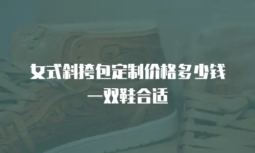 女式斜挎包定制价格多少钱一双鞋合适