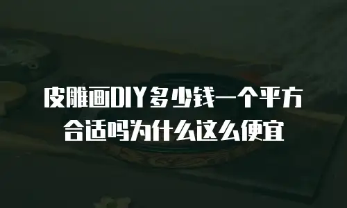 皮雕画DIY多少钱一个平方合适吗为什么这么便宜