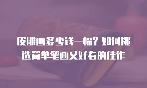 皮雕画多少钱一幅？如何挑选简单笔画又好看的佳作
