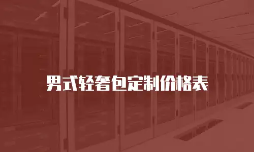 男式轻奢包定制价格表