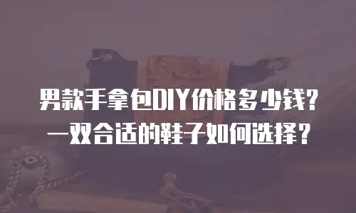 男款手拿包DIY价格多少钱？一双合适的鞋子如何选择？
