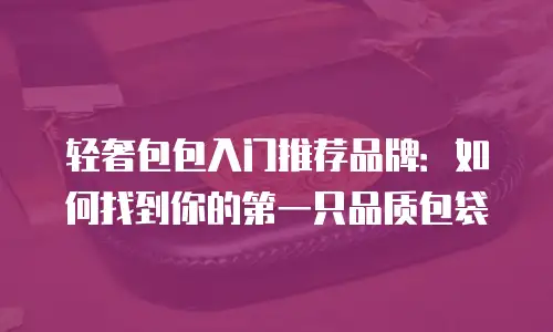 轻奢包包入门推荐品牌：如何找到你的第一只品质包袋