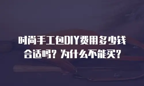 时尚手工包DIY费用多少钱合适吗？为什么不能买？