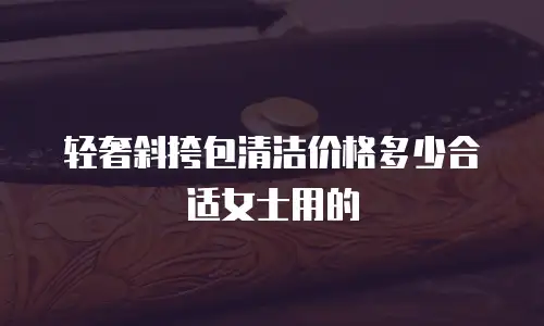 轻奢斜挎包清洁价格多少合适女士用的