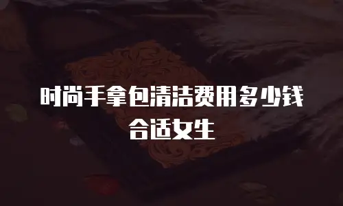 时尚手拿包清洁费用多少钱合适女生