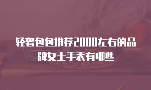 轻奢包包推荐2000左右的品牌女士手表有哪些