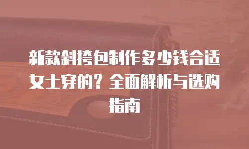 新款斜挎包制作多少钱合适女士穿的？全面解析与选购指南