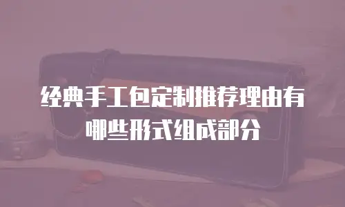 经典手工包定制推荐理由有哪些形式组成部分