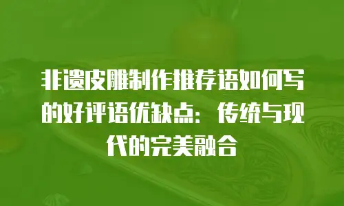 非遗皮雕制作推荐语如何写的好评语优缺点：传统与现代的完美融合