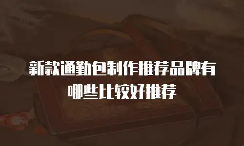 新款通勤包制作推荐品牌有哪些比较好推荐
