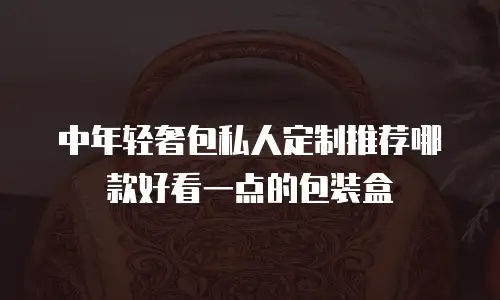 中年轻奢包私人定制推荐哪款好看一点的包装盒