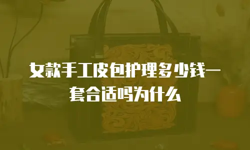 女款手工皮包护理多少钱一套合适吗为什么
