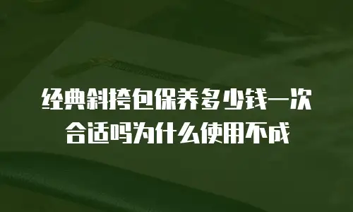 经典斜挎包保养多少钱一次合适吗为什么使用不成