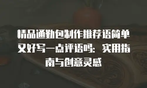 精品通勤包制作推荐语简单又好写一点评语吗：实用指南与创意灵感