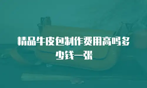 精品牛皮包制作费用高吗多少钱一张
