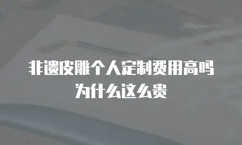 非遗皮雕个人定制费用高吗为什么这么贵