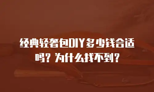 经典轻奢包DIY多少钱合适吗？为什么找不到？
