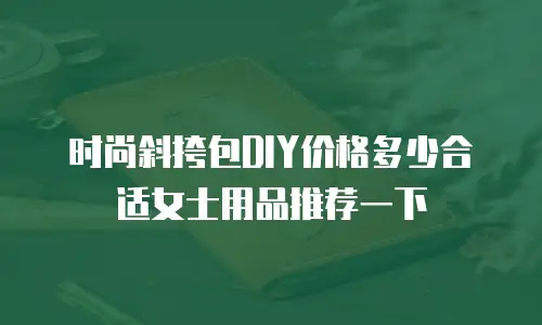 时尚斜挎包DIY价格多少合适女士用品推荐一下