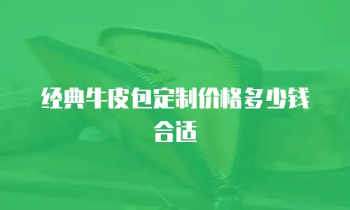 经典牛皮包定制价格多少钱合适