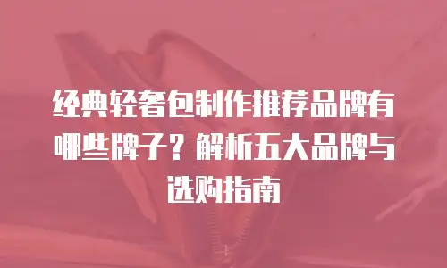 经典轻奢包制作推荐品牌有哪些牌子？解析五大品牌与选购指南