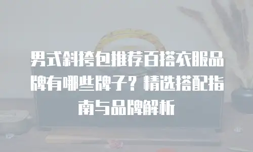 男式斜挎包推荐百搭衣服品牌有哪些牌子？精选搭配指南与品牌解析