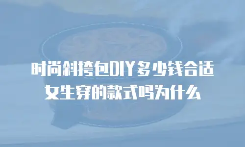 时尚斜挎包DIY多少钱合适女生穿的款式吗为什么