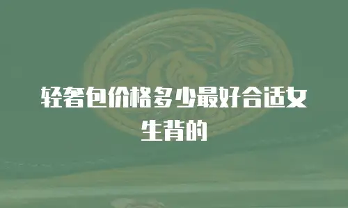 轻奢包价格多少最好合适女生背的