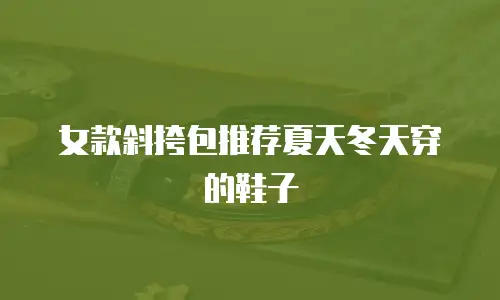 女款斜挎包推荐夏天冬天穿的鞋子