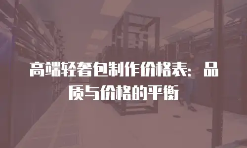 高端轻奢包制作价格表：品质与价格的平衡
