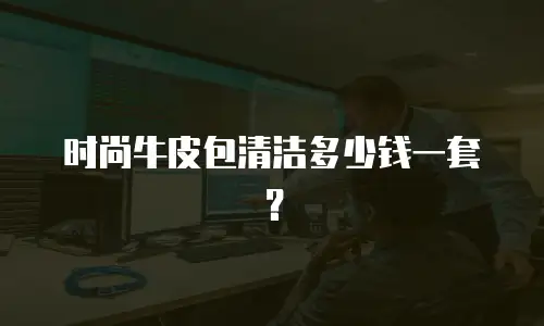 时尚牛皮包清洁多少钱一套？