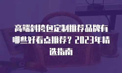 高端斜挎包定制推荐品牌有哪些好看点推荐？2023年精选指南