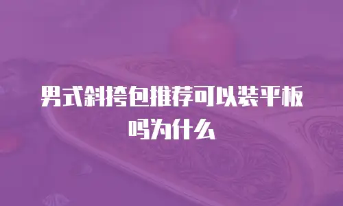 男式斜挎包推荐可以装平板吗为什么