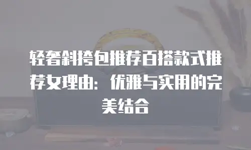 轻奢斜挎包推荐百搭款式推荐女理由：优雅与实用的完美结合