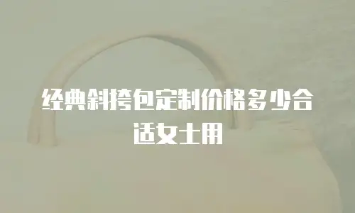 经典斜挎包定制价格多少合适女士用